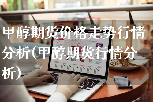 甲醇期货价格走势行情分析(甲醇期货行情分析)_https://www.yunsqy.com_期货整理_第1张