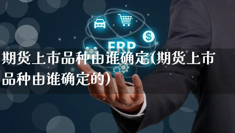期货上市品种由谁确定(期货上市品种由谁确定的)_https://www.yunsqy.com_理财百科_第1张