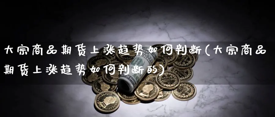 大宗商品期货上涨趋势如何判断(大宗商品期货上涨趋势如何判断的)_https://www.yunsqy.com_理财百科_第1张