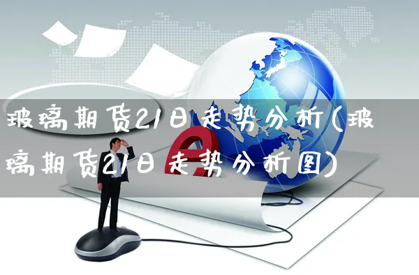 玻璃期货21日走势分析(玻璃期货21日走势分析图)_https://www.yunsqy.com_期货直播_第1张