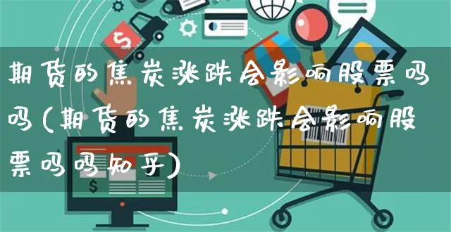 期货的焦炭涨跌会影响股票吗吗(期货的焦炭涨跌会影响股票吗吗知乎)_https://www.yunsqy.com_理财百科_第1张