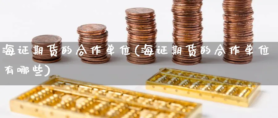 海证期货的合作单位(海证期货的合作单位有哪些)_https://www.yunsqy.com_期货技术_第1张