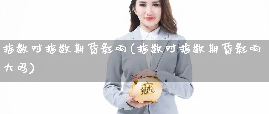 指数对指数期货影响(指数对指数期货影响大吗)_https://www.yunsqy.com_期货技术_第1张