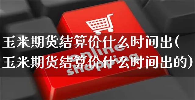 玉米期货结算价什么时间出(玉米期货结算价什么时间出的)_https://www.yunsqy.com_期货整理_第1张