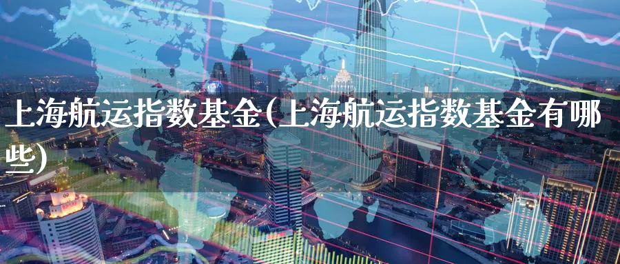 上海航运指数基金(上海航运指数基金有哪些)_期货分类_第1张_云上财经直播室 上海航运指数基金(上海航运指数基金有哪些)_https://www.yunsqy.com_期货分类_第1张