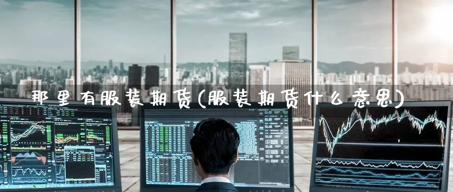 那里有服装期货(服装期货什么意思)_期货整理_第1张_云上财经直播室 那里有服装期货(服装期货什么意思)_https://www.yunsqy.com_期货整理_第1张