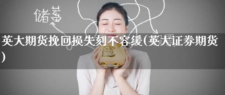 英大期货挽回损失刻不容缓(英大证券期货)_https://www.yunsqy.com_纳指期货_第1张