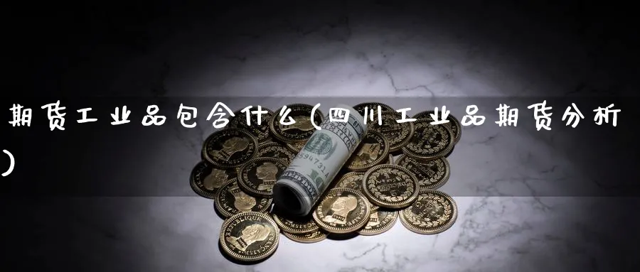 期货工业品包含什么(四川工业品期货分析)_https://www.yunsqy.com_期货技术_第1张