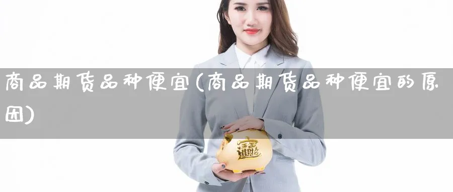 商品期货品种便宜(商品期货品种便宜的原因)_https://www.yunsqy.com_原油期货_第1张