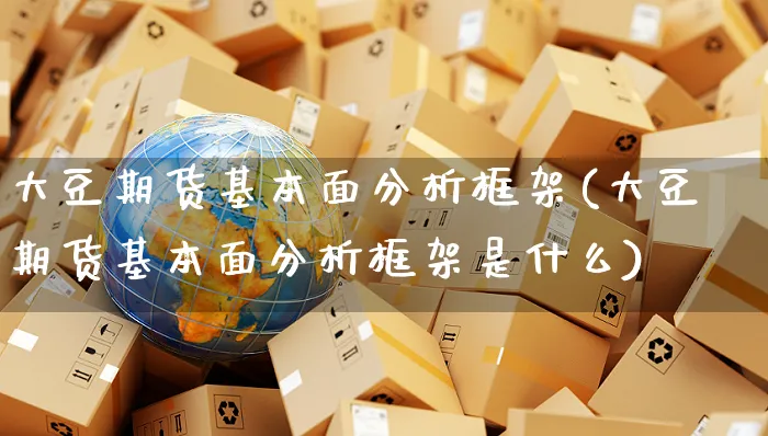 大豆期货基本面分析框架(大豆期货基本面分析框架是什么)_https://www.yunsqy.com_期货直播_第1张
