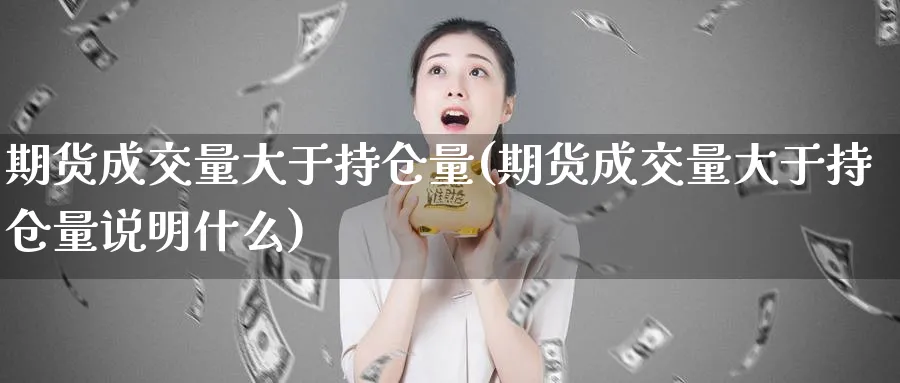 期货成交量大于持仓量(期货成交量大于持仓量说明什么)_https://www.yunsqy.com_原油期货_第1张