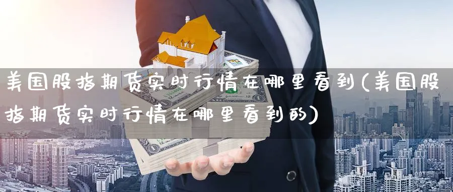 美国股指期货实时行情在哪里看到(美国股指期货实时行情在哪里看到的)_https://www.yunsqy.com_期货直播_第1张