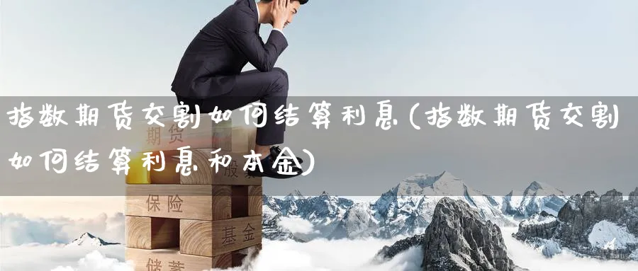 指数期货交割如何结算利息(指数期货交割如何结算利息和本金)_https://www.yunsqy.com_期货技术_第1张
