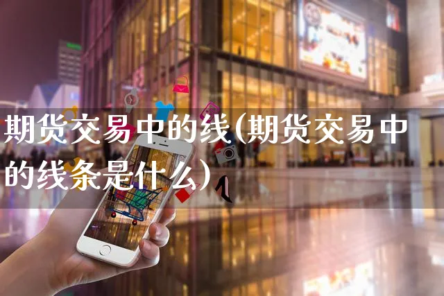 期货交易中的线(期货交易中的线条是什么)_https://www.yunsqy.com_期货理财_第1张