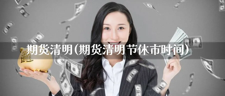 期货清明(期货清明节休市时间)_https://www.yunsqy.com_原油期货_第1张