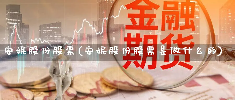 安妮股份股票(安妮股份股票是做什么的)_https://www.yunsqy.com_纳指期货_第1张
