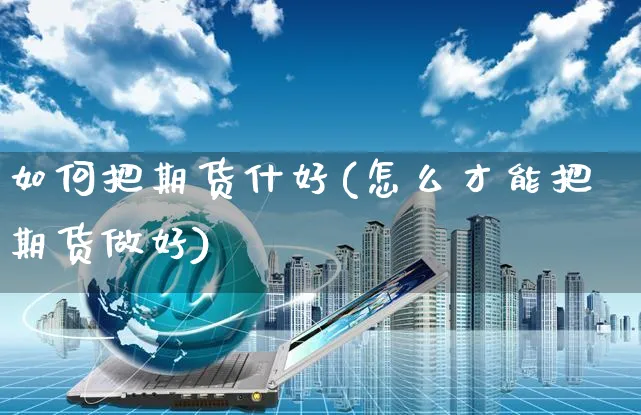 如何把期货什好(怎么才能把期货做好)_https://www.yunsqy.com_期货技术_第1张