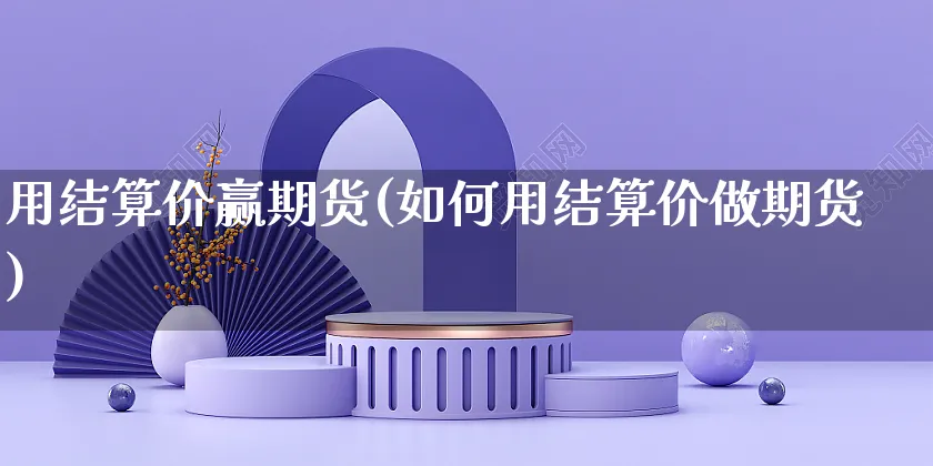 用结算价赢期货(如何用结算价做期货)_https://www.yunsqy.com_黄金期货_第1张