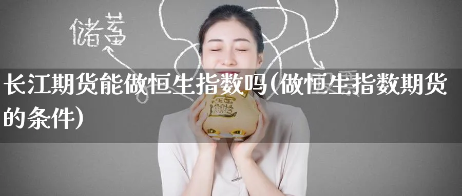 长江期货能做恒生指数吗(做恒生指数期货的条件)_https://www.yunsqy.com_期货技术_第1张