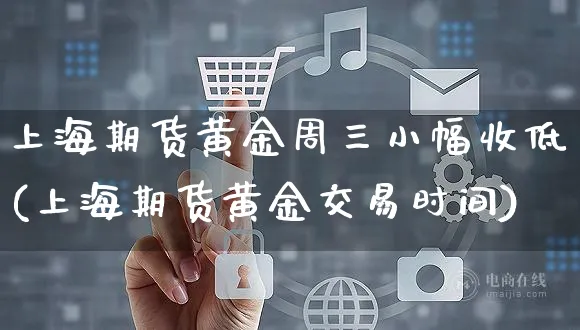 上海期货黄金周三小幅收低(上海期货黄金交易时间)_https://www.yunsqy.com_期货整理_第1张