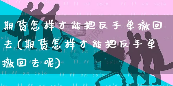 期货怎样才能把反手单撤回去(期货怎样才能把反手单撤回去呢)_https://www.yunsqy.com_期货入门_第1张