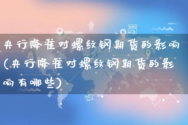央行降准对螺纹钢期货的影响(央行降准对螺纹钢期货的影响有哪些)_https://www.yunsqy.com_期货技术_第1张