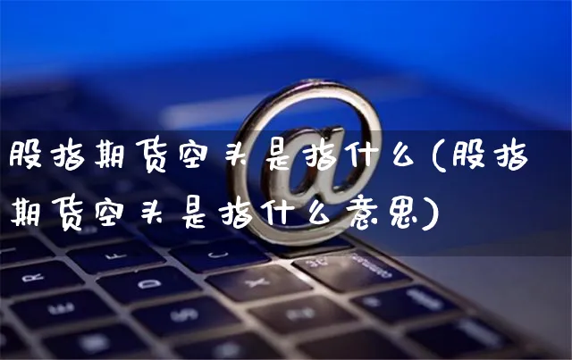 股指期货空头是指什么(股指期货空头是指什么意思)_https://www.yunsqy.com_原油期货_第1张