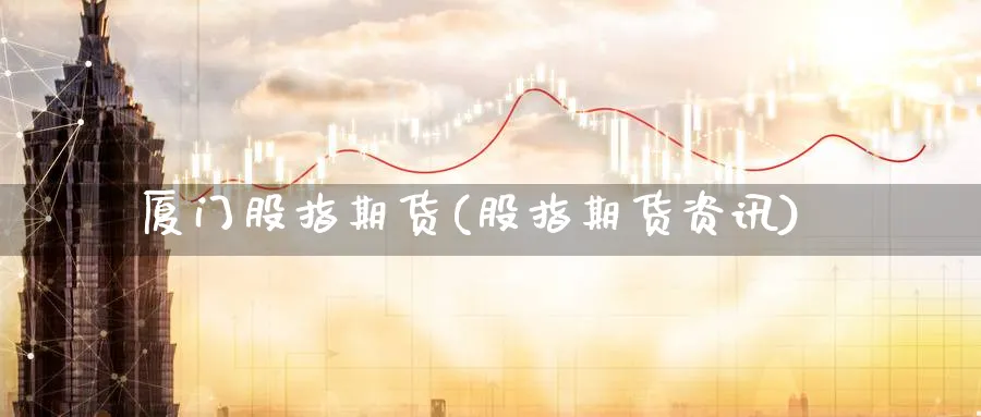 厦门股指期货(股指期货资讯)_https://www.yunsqy.com_原油期货_第1张