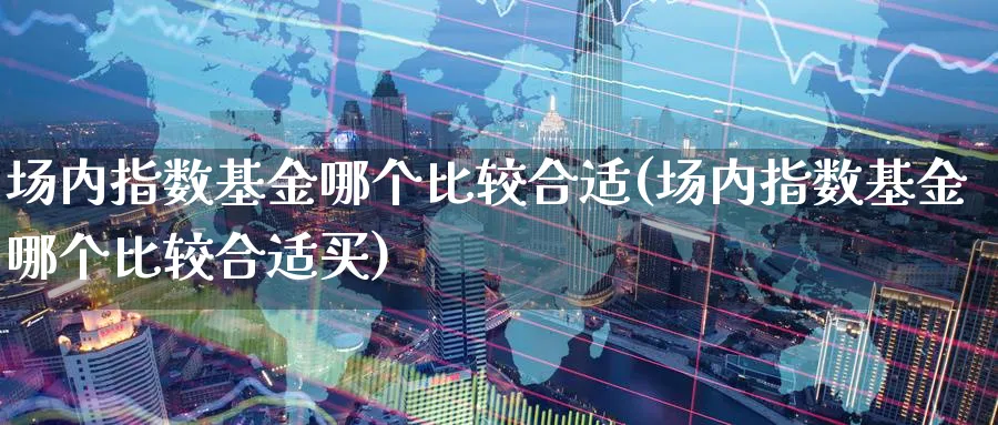 场内指数基金哪个比较合适(场内指数基金哪个比较合适买)_期货理财_第1张_云上财经直播室 场内指数基金哪个比较合适(场内指数基金哪个比较合适买)_https://www.yunsqy.com_期货理财_第1张