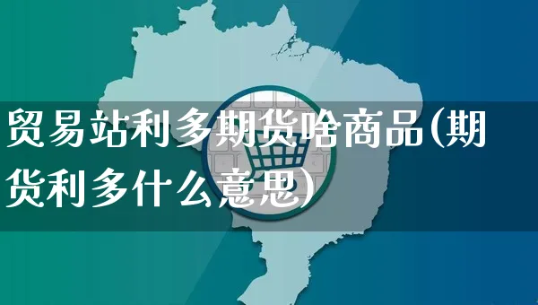 贸易站利多期货啥商品(期货利多什么意思)_https://www.yunsqy.com_期货整理_第1张