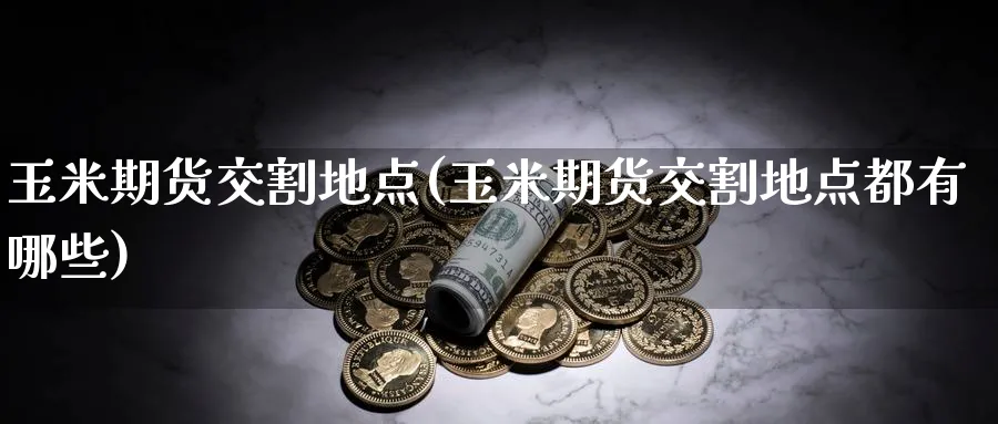 玉米期货交割地点(玉米期货交割地点都有哪些)_https://www.yunsqy.com_理财百科_第1张