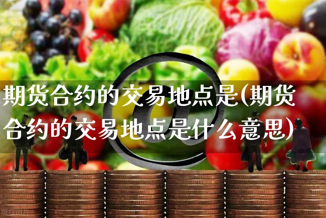期货合约的交易地点是(期货合约的交易地点是什么意思)_https://www.yunsqy.com_黄金期货_第1张