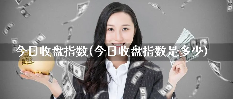 今日收盘指数(今日收盘指数是多少)_原油期货_第1张_云上财经直播室 今日收盘指数(今日收盘指数是多少)_https://www.yunsqy.com_原油期货_第1张