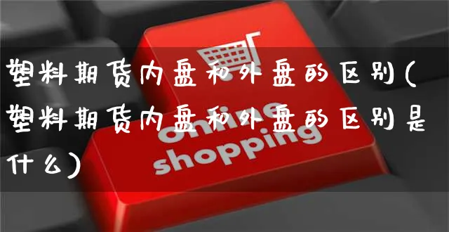 塑料期货内盘和外盘的区别(塑料期货内盘和外盘的区别是什么)_https://www.yunsqy.com_原油期货_第1张