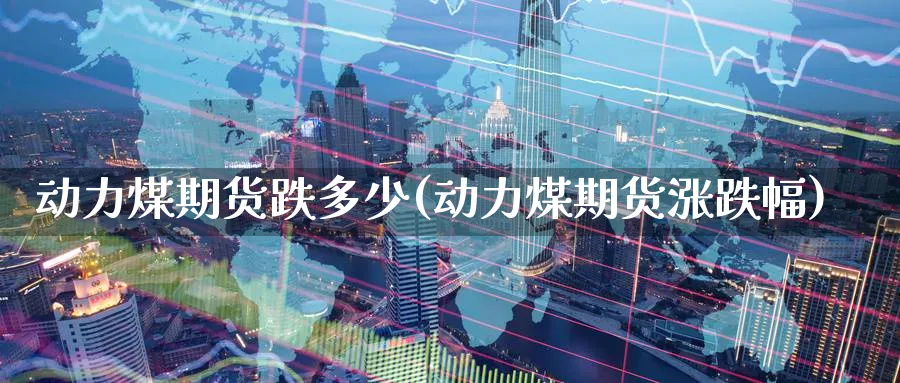 动力煤期货跌多少(动力煤期货涨跌幅)_https://www.yunsqy.com_期货整理_第1张