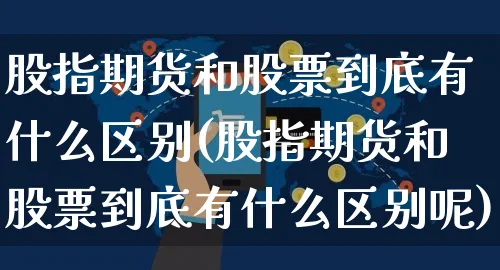 股指期货和股票到底有什么区别(股指期货和股票到底有什么区别呢)_https://www.yunsqy.com_期货直播_第1张