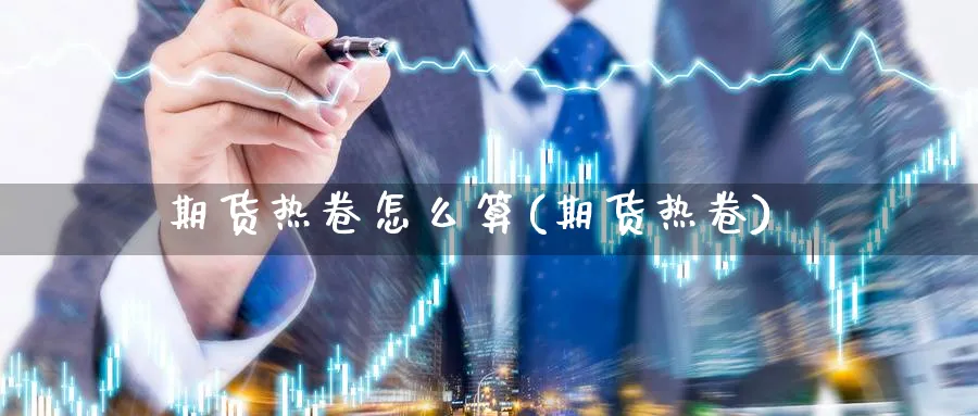 期货热卷怎么算(期货热卷)_https://www.yunsqy.com_理财百科_第1张