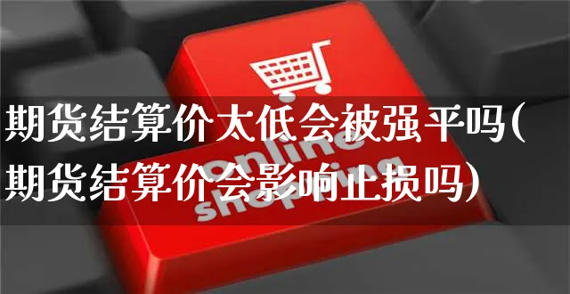 期货结算价太低会被强平吗(期货结算价会影响止损吗)_https://www.yunsqy.com_期货分类_第1张