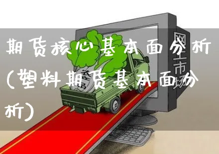 期货核心基本面分析(塑料期货基本面分析)_https://www.yunsqy.com_期货直播_第1张