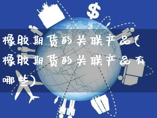 橡胶期货的关联产品(橡胶期货的关联产品有哪些)_https://www.yunsqy.com_期货分类_第1张