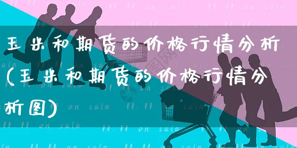 玉米和期货的价格行情分析(玉米和期货的价格行情分析图)_https://www.yunsqy.com_理财百科_第1张