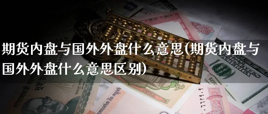 期货内盘与国外外盘什么意思(期货内盘与国外外盘什么意思区别)_https://www.yunsqy.com_期货技术_第1张