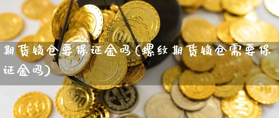 期货锁仓要保证金吗(螺纹期货锁仓需要保证金吗)_https://www.yunsqy.com_原油期货_第1张