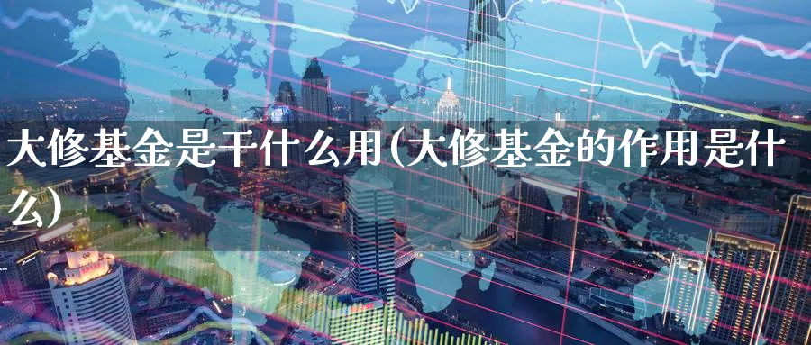 大修基金是干什么用(大修基金的作用是什么)_https://www.yunsqy.com_期货整理_第1张