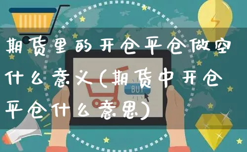 期货里的开仓平仓做空什么意义(期货中开仓平仓什么意思)_https://www.yunsqy.com_期货直播_第1张