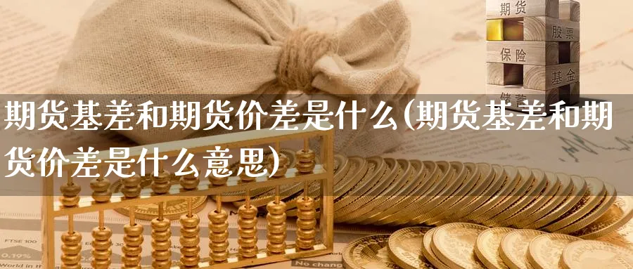 期货基差和期货价差是什么(期货基差和期货价差是什么意思)_https://www.yunsqy.com_理财百科_第1张