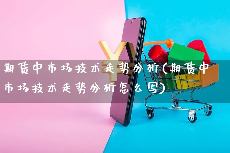 期货中市场技术走势分析(期货中市场技术走势分析怎么写)_https://www.yunsqy.com_理财百科_第1张