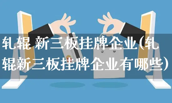 轧辊 新三板挂牌企业(轧辊新三板挂牌企业有哪些)_https://www.yunsqy.com_期货直播_第1张