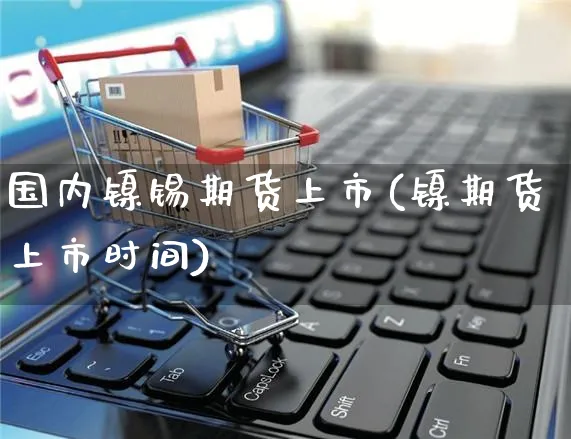 国内镍锡期货上市(镍期货上市时间)_https://www.yunsqy.com_纳指期货_第1张