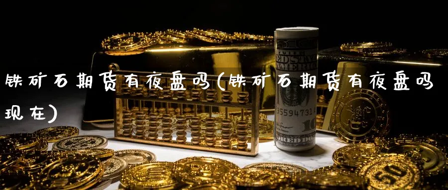 铁矿石期货有夜盘吗(铁矿石期货有夜盘吗现在)_https://www.yunsqy.com_原油期货_第1张